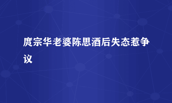 庹宗华老婆陈思酒后失态惹争议