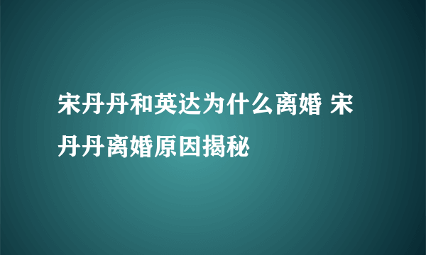 宋丹丹和英达为什么离婚 宋丹丹离婚原因揭秘