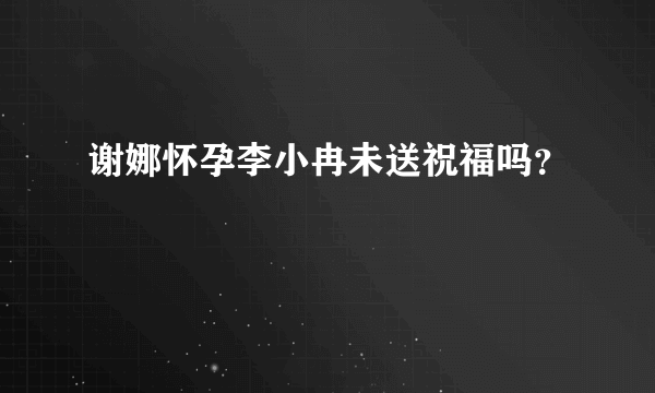 谢娜怀孕李小冉未送祝福吗？