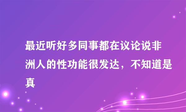 最近听好多同事都在议论说非洲人的性功能很发达，不知道是真