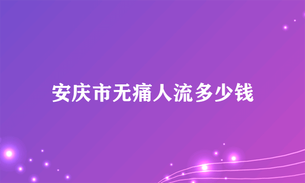 安庆市无痛人流多少钱