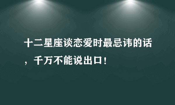 十二星座谈恋爱时最忌讳的话，千万不能说出口！