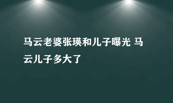 马云老婆张瑛和儿子曝光 马云儿子多大了