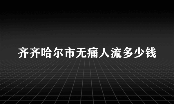 齐齐哈尔市无痛人流多少钱