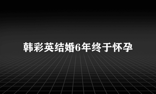 韩彩英结婚6年终于怀孕