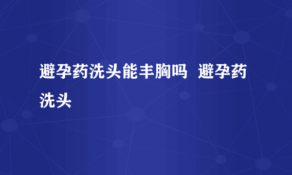 避孕药洗头能丰胸吗  避孕药洗头