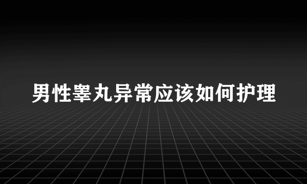 男性睾丸异常应该如何护理