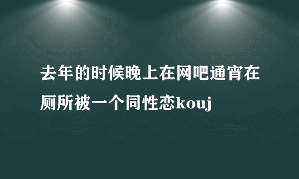 去年的时候晚上在网吧通宵在厕所被一个同性恋kouj