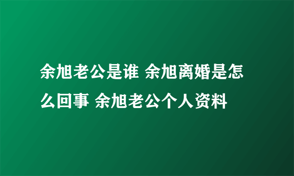 余旭老公是谁 余旭离婚是怎么回事 余旭老公个人资料