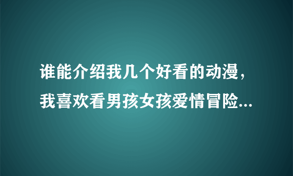 谁能介绍我几个好看的动漫，我喜欢看男孩女孩爱情冒险的动漫！~~比如是武器种族传说！~~~谢谢拉