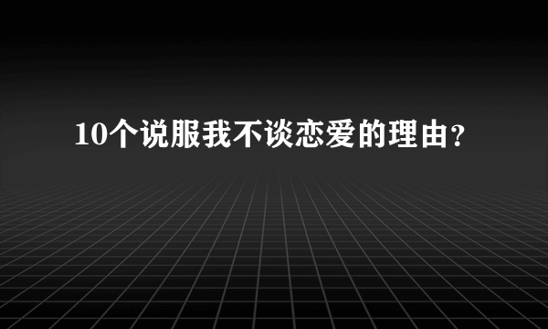 10个说服我不谈恋爱的理由？