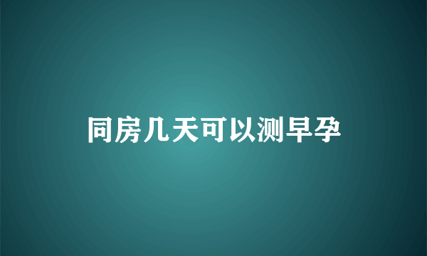 同房几天可以测早孕