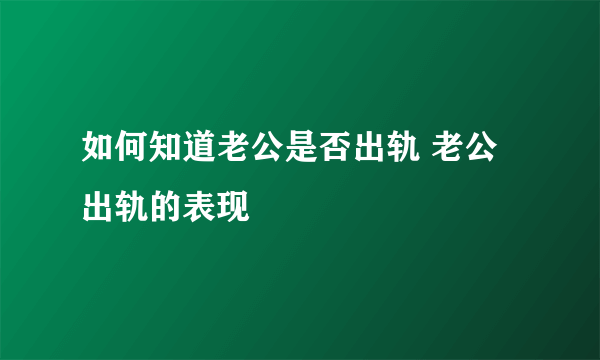 如何知道老公是否出轨 老公出轨的表现