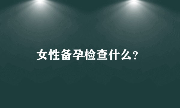 女性备孕检查什么？