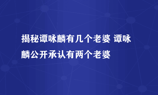 揭秘谭咏麟有几个老婆 谭咏麟公开承认有两个老婆