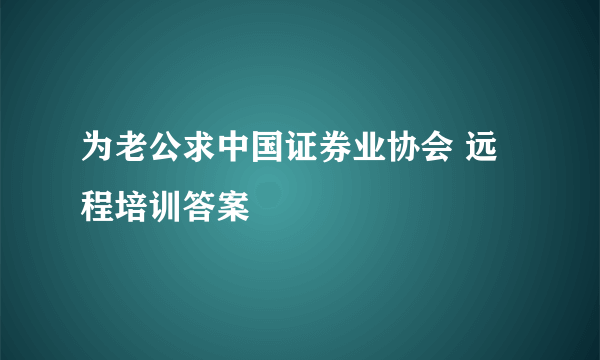 为老公求中国证券业协会 远程培训答案