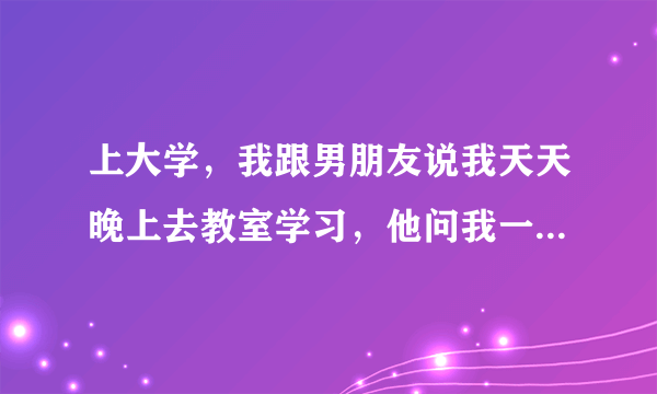 上大学，我跟男朋友说我天天晚上去教室学习，他问我一个人吗我说是，他说感觉我这样很凄惨，我说这有啥惨