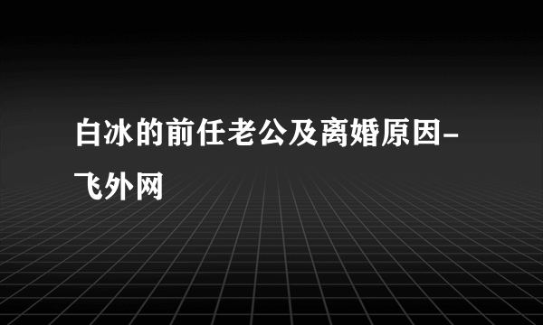 白冰的前任老公及离婚原因-飞外网