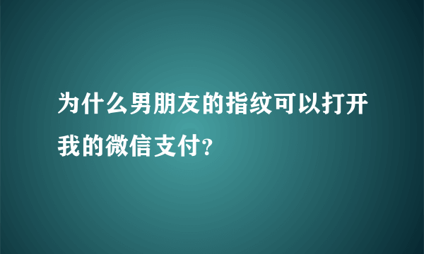 为什么男朋友的指纹可以打开我的微信支付？