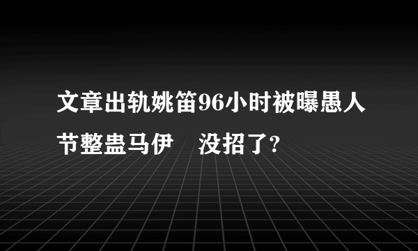 文章出轨姚笛96小时被曝愚人节整蛊马伊琍没招了?