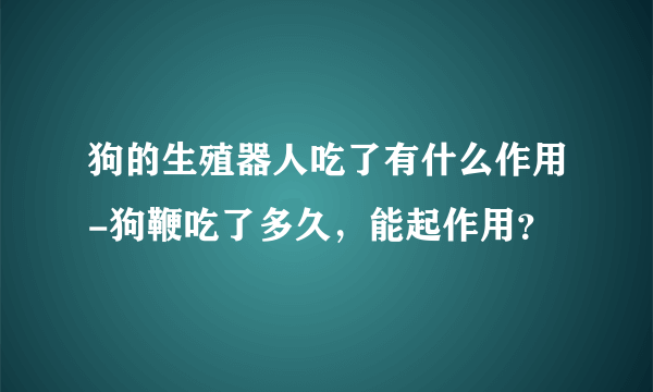 狗的生殖器人吃了有什么作用-狗鞭吃了多久，能起作用？