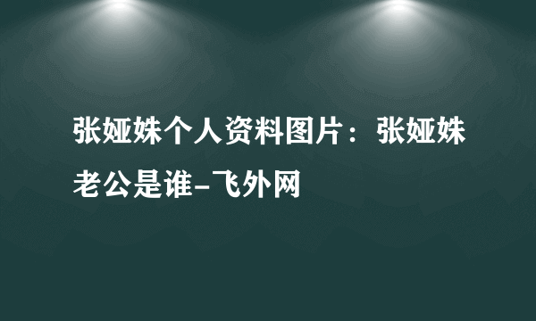 张娅姝个人资料图片：张娅姝老公是谁-飞外网