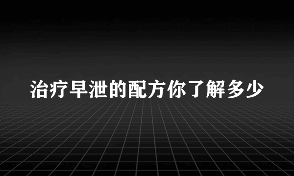 治疗早泄的配方你了解多少