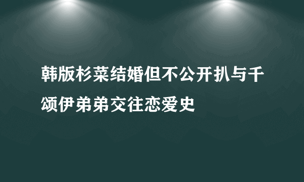 韩版杉菜结婚但不公开扒与千颂伊弟弟交往恋爱史