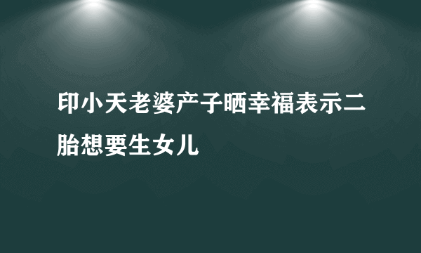 印小天老婆产子晒幸福表示二胎想要生女儿