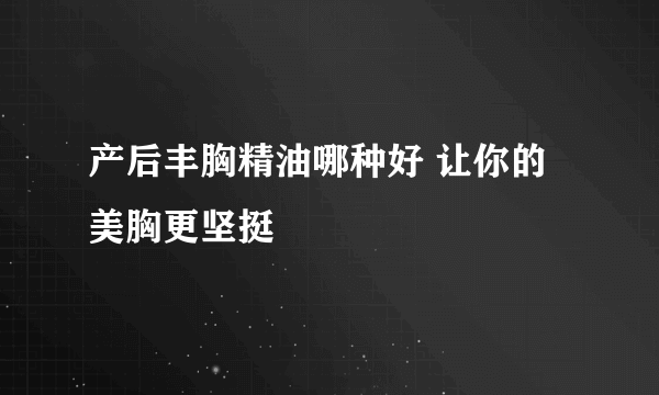 产后丰胸精油哪种好 让你的美胸更坚挺