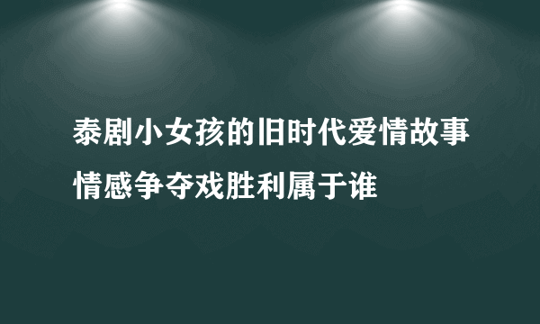 泰剧小女孩的旧时代爱情故事情感争夺戏胜利属于谁