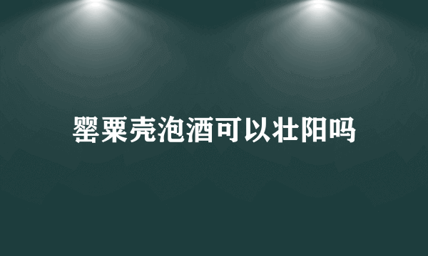 罂粟壳泡酒可以壮阳吗