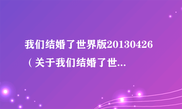 我们结婚了世界版20130426（关于我们结婚了世界版20130426的简介）