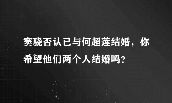 窦骁否认已与何超莲结婚，你希望他们两个人结婚吗？