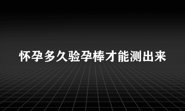 怀孕多久验孕棒才能测出来