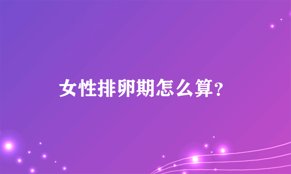 女性排卵期怎么算？