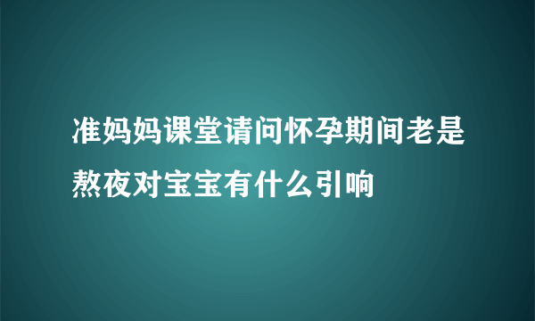 准妈妈课堂请问怀孕期间老是熬夜对宝宝有什么引响