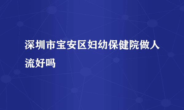 深圳市宝安区妇幼保健院做人流好吗