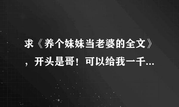 求《养个妹妹当老婆的全文》，开头是哥！可以给我一千元吗？”一阵娇婉的恳求声音，妹妹倩柔