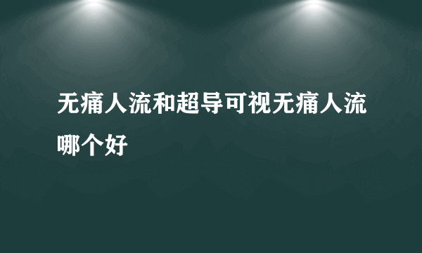 无痛人流和超导可视无痛人流哪个好