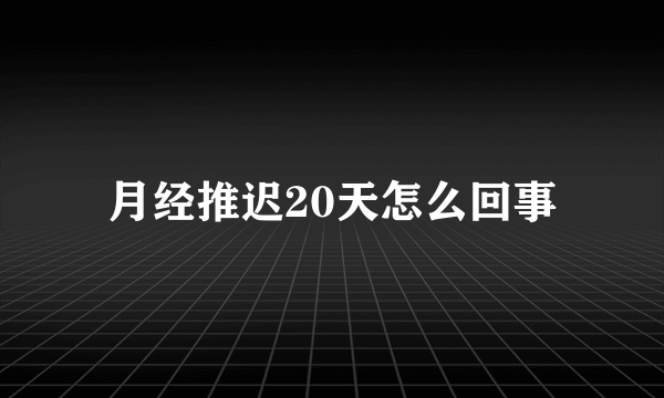 月经推迟20天怎么回事