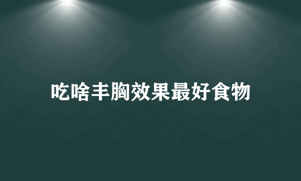 吃啥丰胸效果最好食物