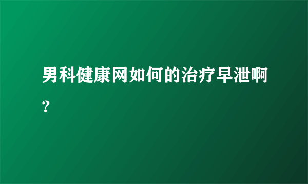 男科健康网如何的治疗早泄啊？