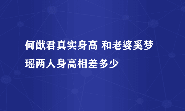 何猷君真实身高 和老婆奚梦瑶两人身高相差多少