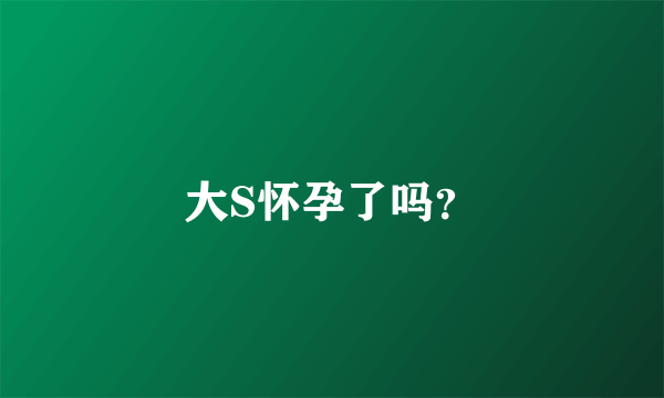 大S怀孕了吗？