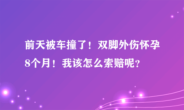 前天被车撞了！双脚外伤怀孕8个月！我该怎么索赔呢？