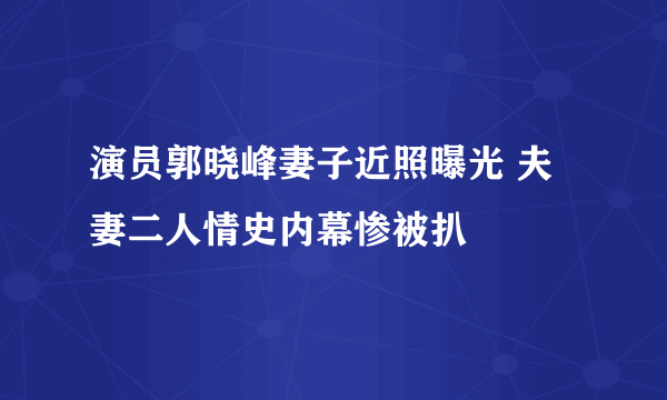 演员郭晓峰妻子近照曝光 夫妻二人情史内幕惨被扒