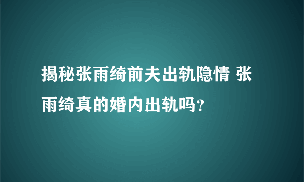 揭秘张雨绮前夫出轨隐情 张雨绮真的婚内出轨吗？