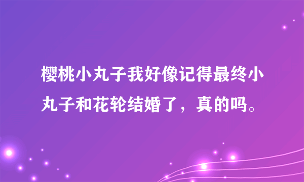 樱桃小丸子我好像记得最终小丸子和花轮结婚了，真的吗。