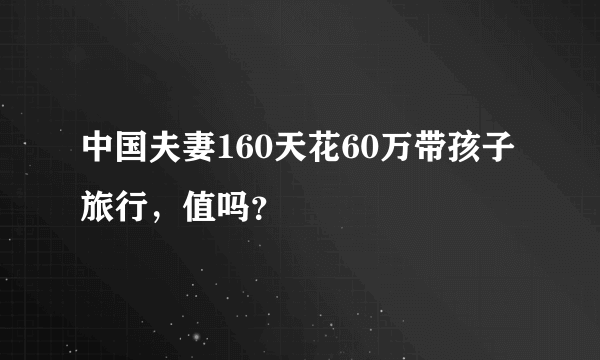 中国夫妻160天花60万带孩子旅行，值吗？